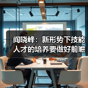 阎晓峰:新形势下技能人才的培养要做好前瞻性准备(图2) 阎晓峰:新形势下技能人才的培养要做好前瞻性准备(图2)