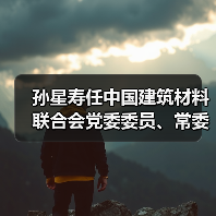 孙星寿任中国建筑材料联合会党委委员、常委（图1）