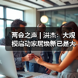 两会之声 | 洪杰:大规模启动家居焕新已是大势所趋(图3) 两会之声 | 洪杰:大规模启动家居焕新已是大势所趋(图3)