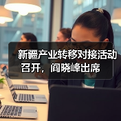 新疆产业转移对接活动召开，阎晓峰出席（图4）